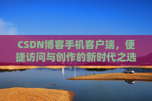 CSDN博客手机客户端，便捷访问与创作的新时代之选